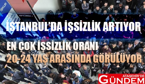 İŞSİZLİKTE ARTIŞ 20-24 YAŞ ARASINI VURDU İŞSİZLİK ATAŞEHİR DE GÜNDEM 20 24 YAŞ